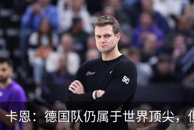 卡恩：德国队仍属于世界顶尖，但跟法国和西班牙比还是稍逊一筹