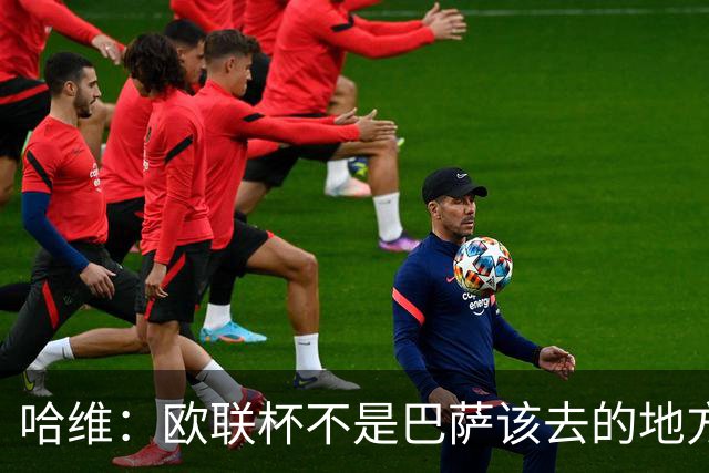 哈维：欧联杯不是巴萨该去的地方 但我们必须夺冠