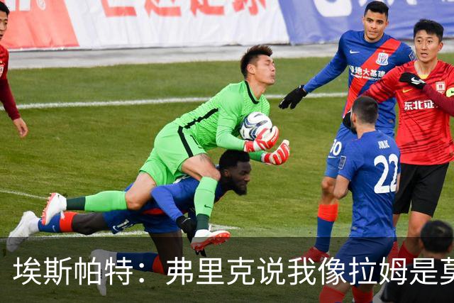 埃斯帕特：弗里克说我像拉姆是莫大赞誉 我能适应右后卫和中场