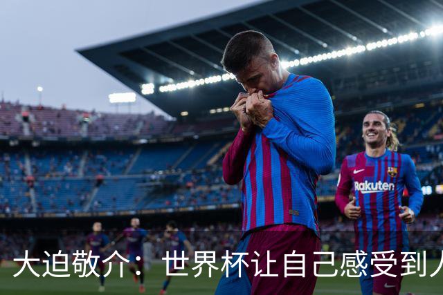 大迫敬介：世界杯让自己感受到人外有人，球队还有很大提升空间