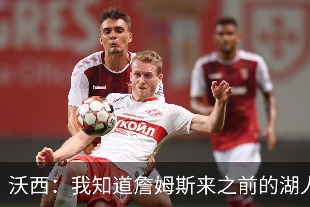 沃西：我知道詹姆斯来之前的湖人什么样 他带来了赢家气质&吸引AD