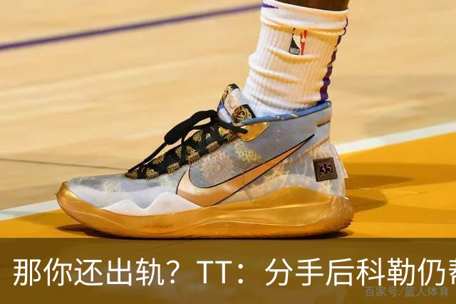 那你还出轨？TT：分手后科勒仍帮我照顾患病的弟弟 她就像个天使